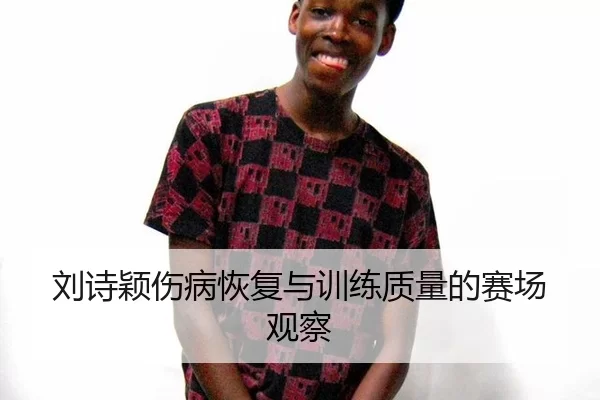 刘诗颖伤病恢复与训练质量的赛场观察