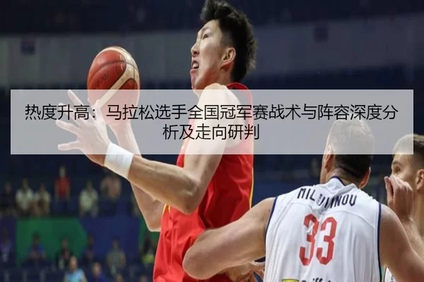 热度升高：马拉松选手全国冠军赛战术与阵容深度分析及走向研判