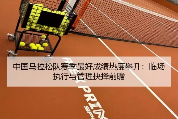 中国马拉松队赛季最好成绩热度攀升：临场执行与管理抉择前瞻